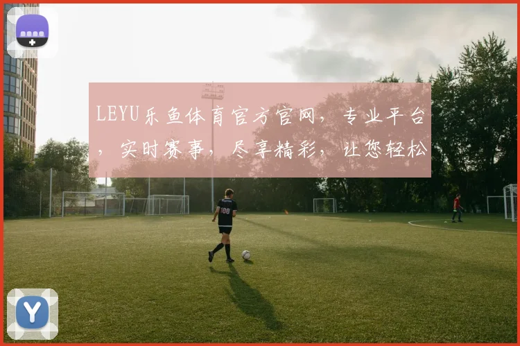 LEYU乐鱼体育官方官网，专业平台，实时赛事，尽享精彩，让您轻松畅游体育世界，不容错过