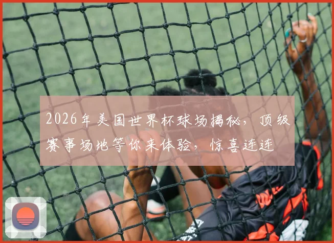 2026年美国世界杯球场揭秘，顶级赛事场地等你来体验，惊喜连连