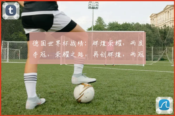 德国世界杯战绩：辉煌荣耀，两度夺冠，荣耀之路，再创辉煌，两冠荣耀