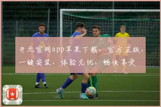 开元官网app苹果下载，官方正版，一键安装，体验无忧，畅快享受