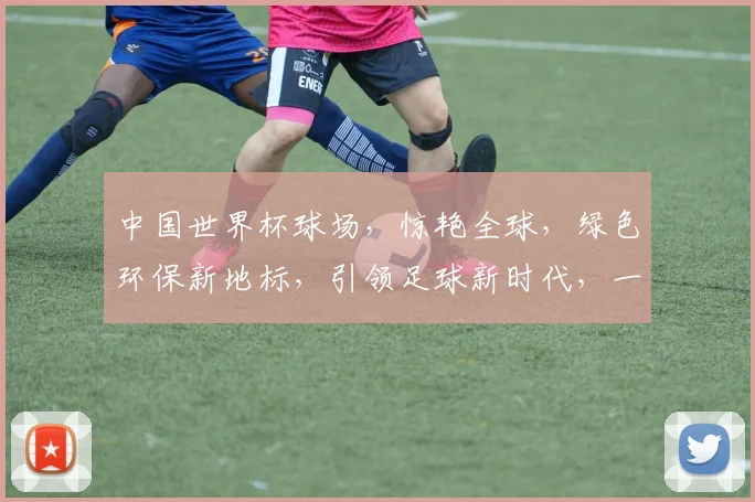 中国世界杯球场，惊艳全球，绿色环保新地标，引领足球新时代，一球一世界