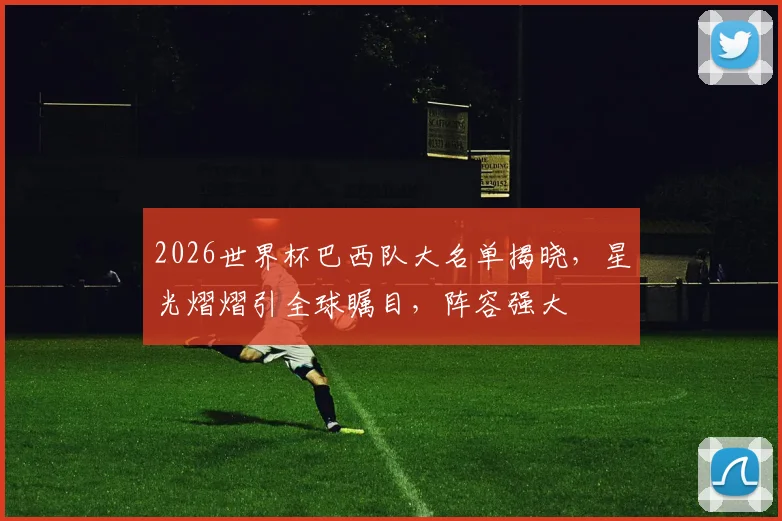2026世界杯巴西队大名单揭晓，星光熠熠引全球瞩目，阵容强大