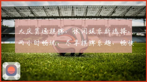 大庆贯通棋牌，休闲娱乐新选择，两小时畅玩，尽享棋牌乐趣，畅快体验
