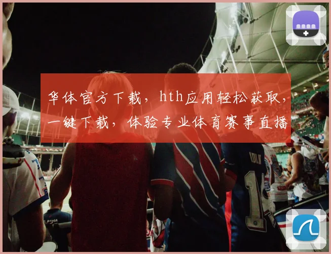 华体官方下载，hth应用轻松获取，一键下载，体验专业体育赛事直播，不容错过