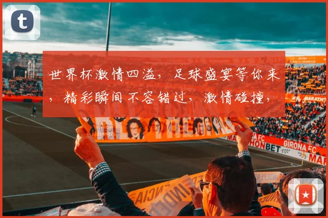 世界杯激情四溢，足球盛宴等你来，精彩瞬间不容错过，激情碰撞，谁将问鼎冠军