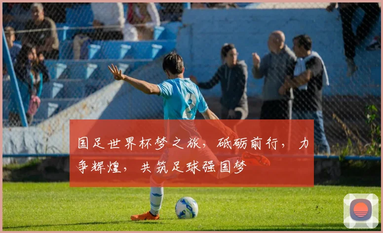 国足世界杯梦之旅，砥砺前行，力争辉煌，共筑足球强国梦