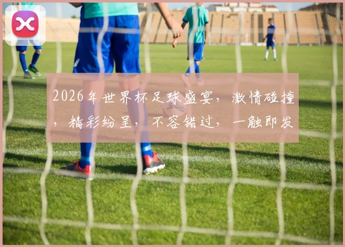 2026年世界杯足球盛宴，激情碰撞，精彩纷呈，不容错过，一触即发