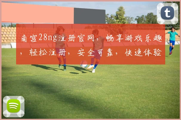 南宫28ng注册官网，畅享游戏乐趣，轻松注册，安全可靠，快速体验
