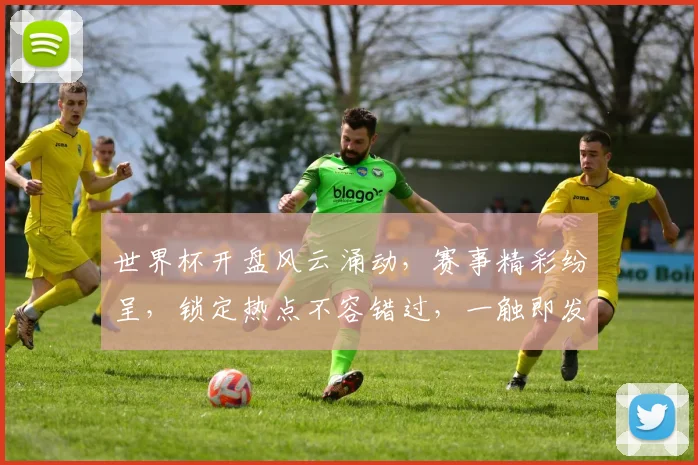 世界杯开盘风云涌动，赛事精彩纷呈，锁定热点不容错过，一触即发