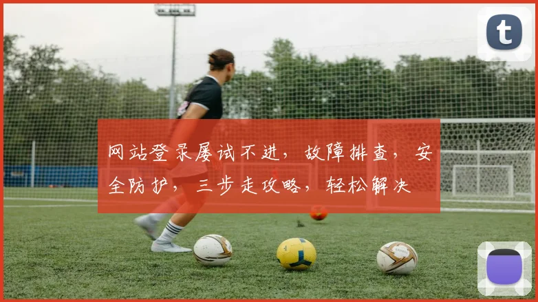 网站登录屡试不进，故障排查，安全防护，三步走攻略，轻松解决