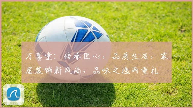 万喜堂：传承匠心，品质生活，家居装饰新风尚，品味之选两重礼
