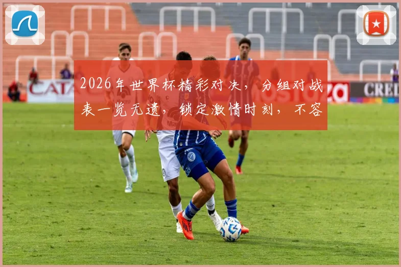 2026年世界杯精彩对决，分组对战表一览无遗，锁定激情时刻，不容错过